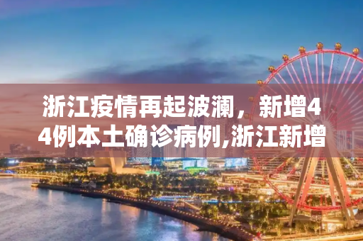浙江疫情再起波澜，新增44例本土确诊病例,浙江新增44例本土确诊