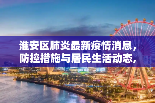 淮安区肺炎最新疫情消息，防控措施与居民生活动态,淮安区肺炎最新疫情消息