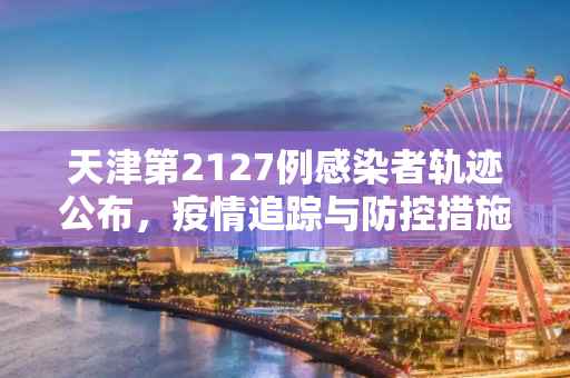 天津第2127例感染者轨迹公布，疫情追踪与防控措施,天津第2127例感染者轨迹公布