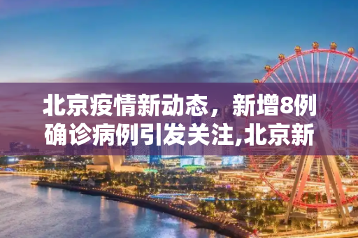 北京疫情新动态，新增8例确诊病例引发关注,北京新增8例确诊病例
