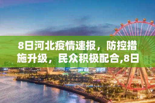 8日河北疫情速报，防控措施升级，民众积极配合,8日河北疫情速报