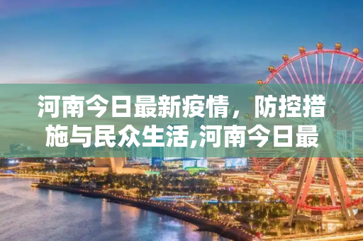 河南今日最新疫情，防控措施与民众生活,河南今日最新疫情