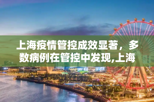 上海疫情管控成效显著，多数病例在管控中发现,上海多数病例在管控中发现