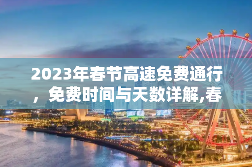 2023年春节高速免费通行，免费时间与天数详解,春节高速免费时间2023免费几天