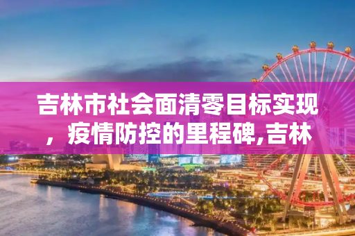 吉林市社会面清零目标实现，疫情防控的里程碑,吉林市已实现社会面清零目标