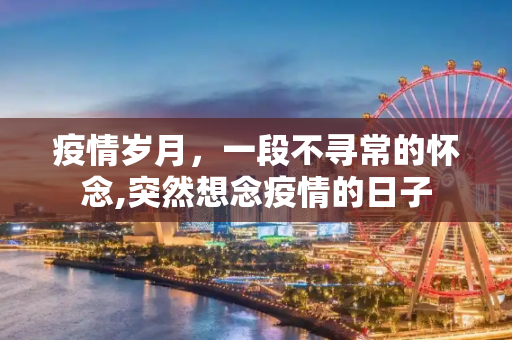 疫情岁月，一段不寻常的怀念,突然想念疫情的日子