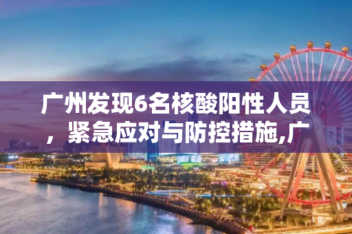 广州发现6名核酸阳性人员，紧急应对与防控措施,广州发现6名核酸阳性人员