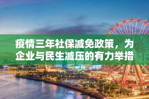 疫情三年社保减免政策，为企业与民生减压的有力举措,疫情三年社保减免政策为企业与民生减压