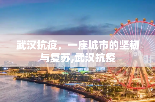 武汉抗疫，一座城市的坚韧与复苏,武汉抗疫