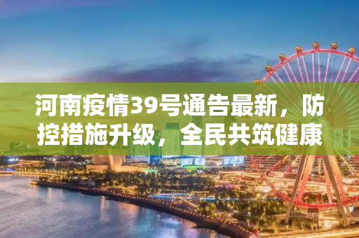 河南疫情39号通告最新，防控措施升级，全民共筑健康防线,河南疫情39号通告最新