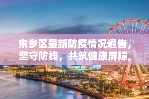 东乡区最新防疫情况通告，坚守防线，共筑健康屏障,东乡最新防疫情况通告