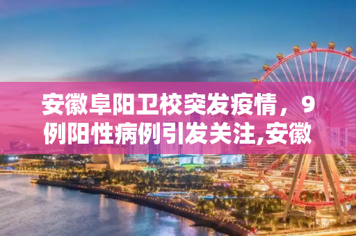 安徽阜阳卫校突发疫情，9例阳性病例引发关注,安徽阜阳卫校发现9例阳性