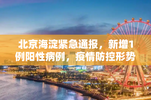 北京海淀紧急通报，新增1例阳性病例，疫情防控形势严峻,北京海淀新增1例阳性