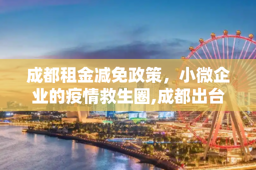 成都租金减免政策，小微企业的疫情救生圈,成都出台租金减免政策 助力小微企业共渡疫情难关