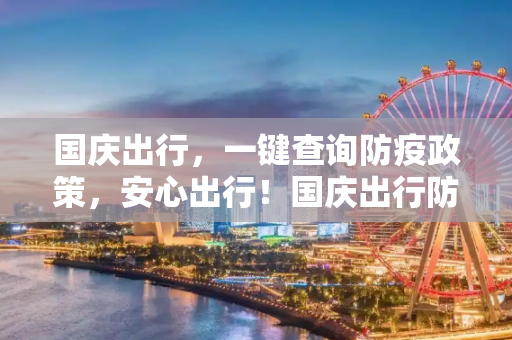 国庆出行，一键查询防疫政策，安心出行！国庆出行防疫政策一键查询