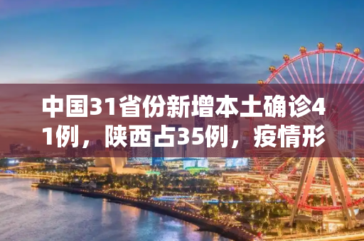 中国31省份新增本土确诊41例，陕西占35例，疫情形势引关注,31省份新增本土确诊41例陕西35例