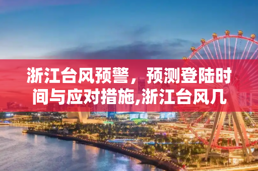 浙江台风预警，预测登陆时间与应对措施,浙江台风几点登陆