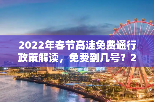 2022年春节高速免费通行政策解读，免费到几号？2022年春节高速免费到几号