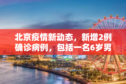 北京疫情新动态，新增2例确诊病例，包括一名6岁男童,北京新增2例确诊:一人为6岁男童