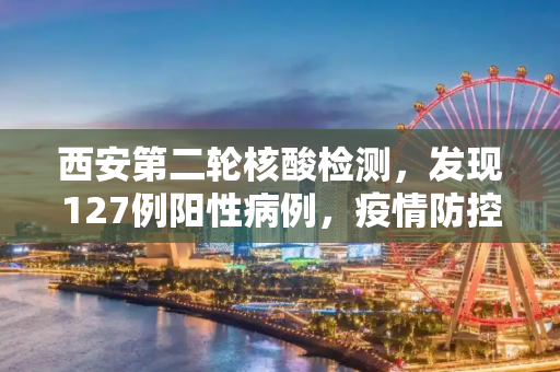 西安第二轮核酸检测，发现127例阳性病例，疫情防控形势严峻,西安第二轮核检发现127例阳性