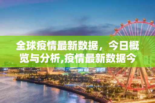全球疫情最新数据，今日概览与分析,疫情最新数据今天全球