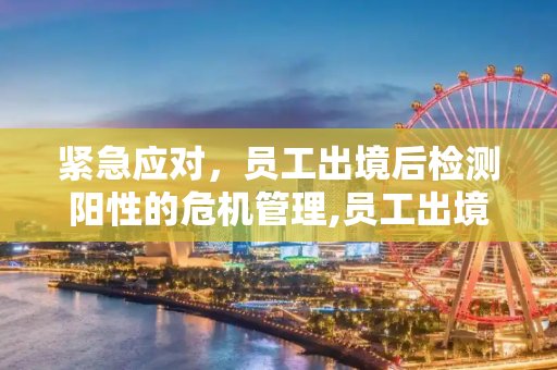 紧急应对，员工出境后检测阳性的危机管理,员工出境3天后阳性