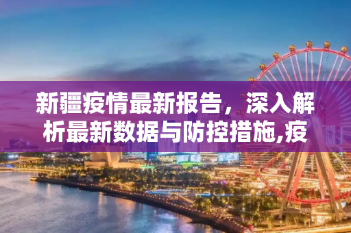 新疆疫情最新报告，深入解析最新数据与防控措施,疫情报告最新新疆:疫情最新数据新疆
