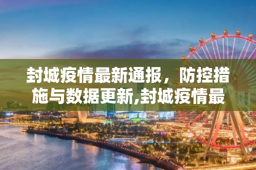 封城疫情最新通报，防控措施与数据更新,封城疫情最新通报