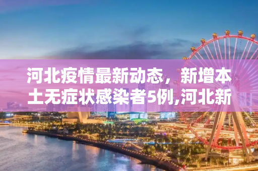 河北疫情最新动态，新增本土无症状感染者5例,河北新增本土无症状5例