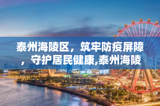 泰州海陵区，筑牢防疫屏障，守护居民健康,泰州海陵区防疫情况最新