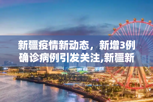 新疆疫情新动态，新增3例确诊病例引发关注,新疆新增3例确诊病例