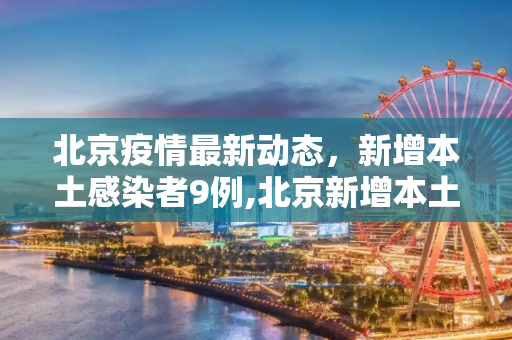 北京疫情最新动态，新增本土感染者9例,北京新增本土感染者9例