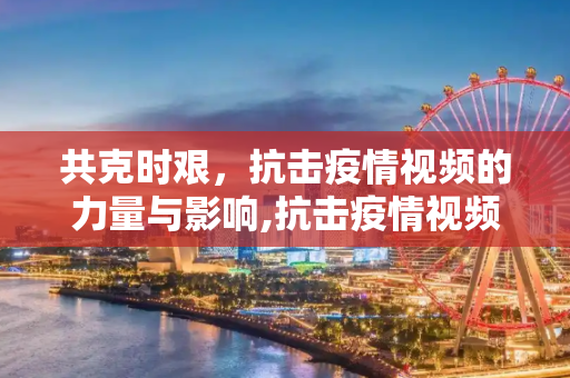 共克时艰，抗击疫情视频的力量与影响,抗击疫情视频