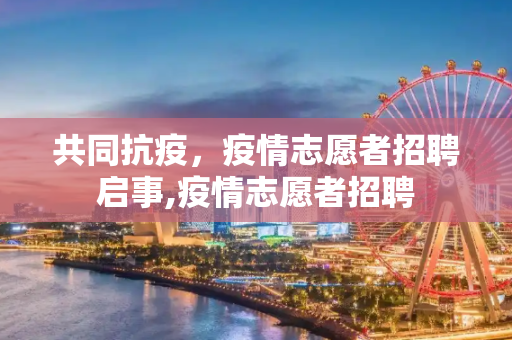 共同抗疫，疫情志愿者招聘启事,疫情志愿者招聘