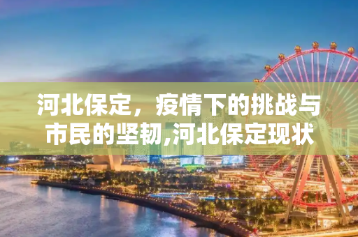 河北保定，疫情下的挑战与市民的坚韧,河北保定现状如何?市民:感染者确实不少