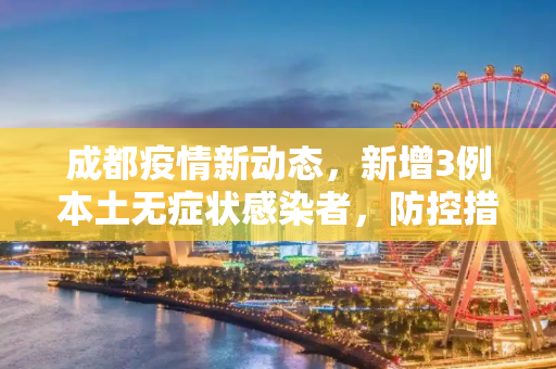 成都疫情新动态，新增3例本土无症状感染者，防控措施再升级,成都新增3例本土无症状