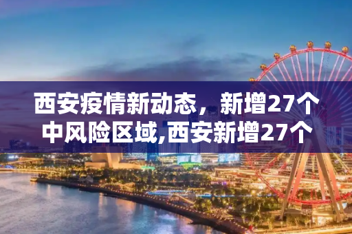 西安疫情新动态，新增27个中风险区域,西安新增27个中风险