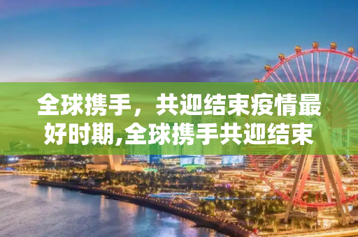 全球携手，共迎结束疫情最好时期,全球携手共迎结束疫情最好时期