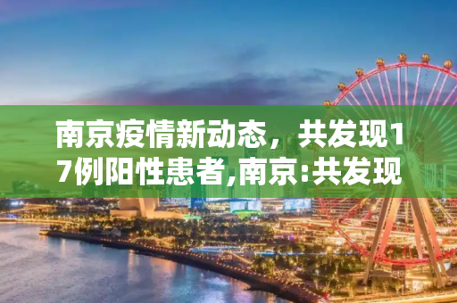 南京疫情新动态，共发现17例阳性患者,南京:共发现17例阳性患者