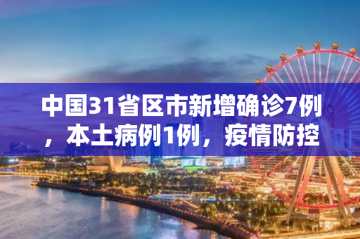 中国31省区市新增确诊7例，本土病例1例，疫情防控形势依然严峻,31省区市新增确诊7例本土1例