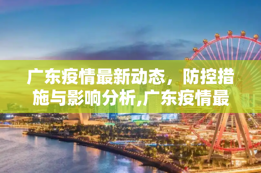 广东疫情最新动态，防控措施与影响分析,广东疫情最新详情