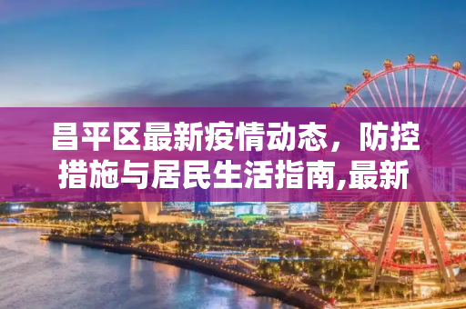 昌平区最新疫情动态，防控措施与居民生活指南,最新疫情最新消息昌平