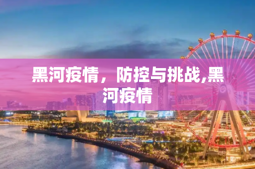黑河疫情，防控与挑战,黑河疫情