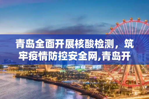 青岛全面开展核酸检测，筑牢疫情防控安全网,青岛开展核酸检测