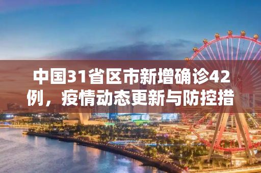 中国31省区市新增确诊42例，疫情动态更新与防控措施,31省区市新增确诊42例