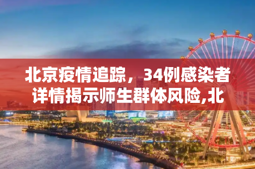 北京疫情追踪，34例感染者详情揭示师生群体风险,北京34例感染者详情:含多名师生