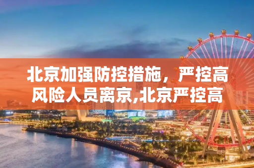 北京加强防控措施，严控高风险人员离京,北京严控高风险人员离京