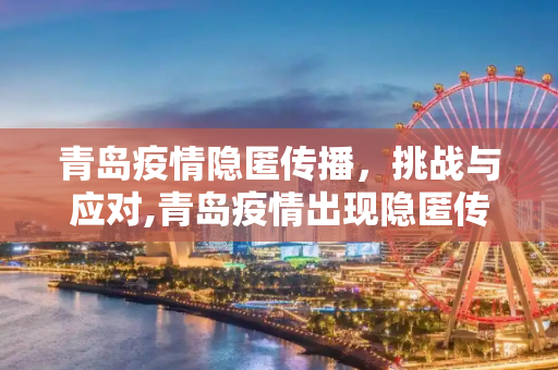 青岛疫情隐匿传播，挑战与应对,青岛疫情出现隐匿传播