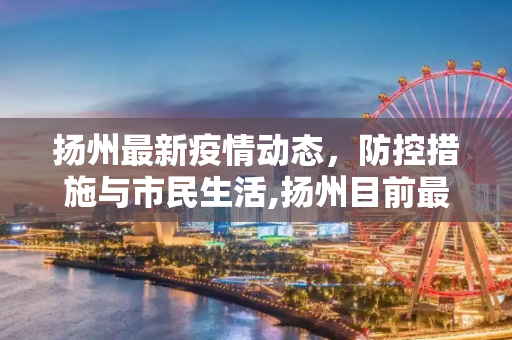 扬州最新疫情动态，防控措施与市民生活,扬州目前最新疫情