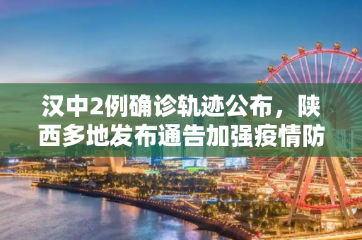 汉中2例确诊轨迹公布，陕西多地发布通告加强疫情防控,汉中2例确诊轨迹公布陕西多地通告